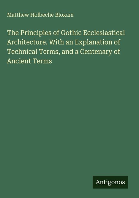 Text oben: "Matthew Holbeche Bloxam". Buchtitel: "The Principles of Gothic Ecclesiastical Architecture...". Unten: "Antigonos".