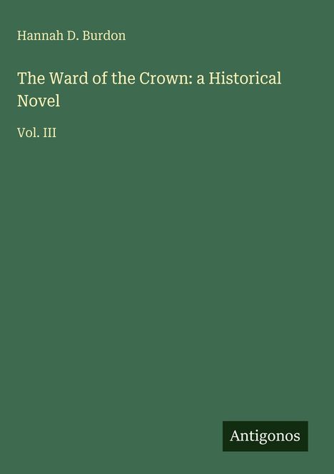Titel: The Ward of the Crown: a Historical Novel, Autor: Hannah D. Burdon, Vol. III. Grünen Hintergrund mit "Antigonos" Logo.