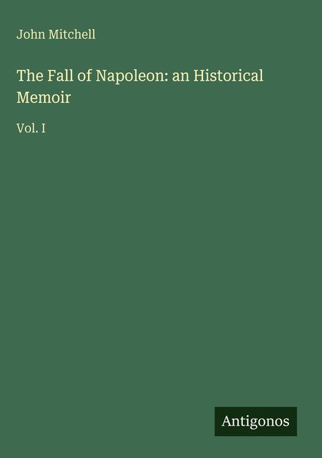 John Mitchell, "The Fall of Napoleon: an Historical Memoir, Vol. I" auf einem grünen Hintergrund. Unten rechts „Antigonos“.