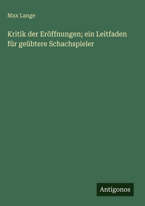 Grünes Cover mit weißem Text: "Max Lange, Kritik der Eröffnungen; ein Leitfaden für geübtere Schachspieler". Unten: "Antigonos".