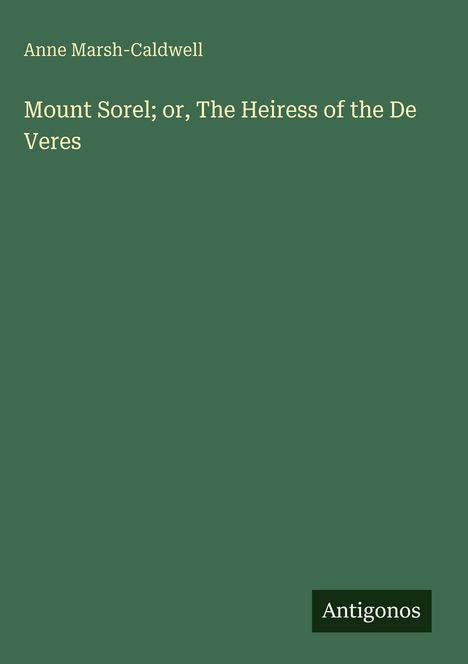 Titel: Mount Sorel; or, The Heiress of the De Veres  
Autor: Anne Marsh-Caldwell  
Logo: Antigonos  
Hintergrund: Dunkelgrün