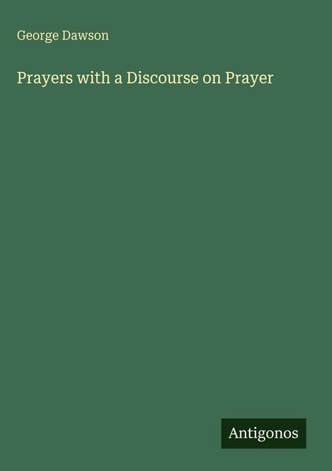 "Prayers with a Discourse on Prayer" von George Dawson. Dunkelgrüner Hintergrund, kleiner weißer Text "Antigonos".