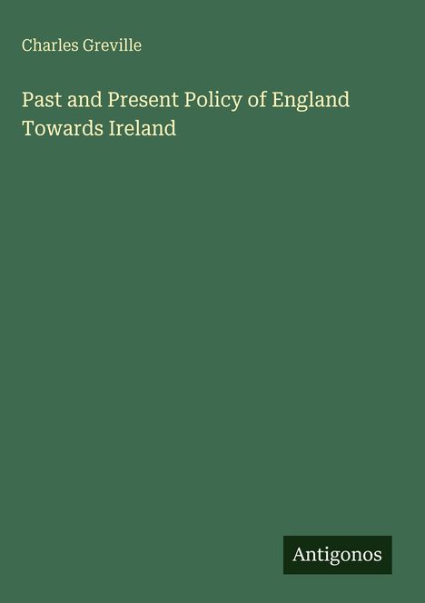 Oben steht "Charles Greville", darunter der Titel "Past and Present Policy of England Towards Ireland". Unten rechts "Antigonos".