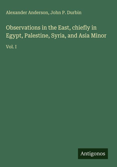 Alexander Anderson, John P. Durbin. Observations in the East, Egypt, Palestine, Syria, Asia Minor, Vol. I. Grüner Hintergrund.