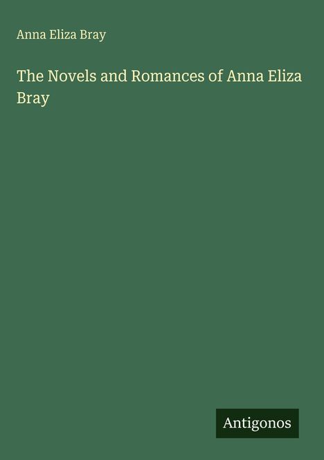 Text: "Anna Eliza Bray. The Novels and Romances of Anna Eliza Bray. Antigonos." Auf grünem Hintergrund.