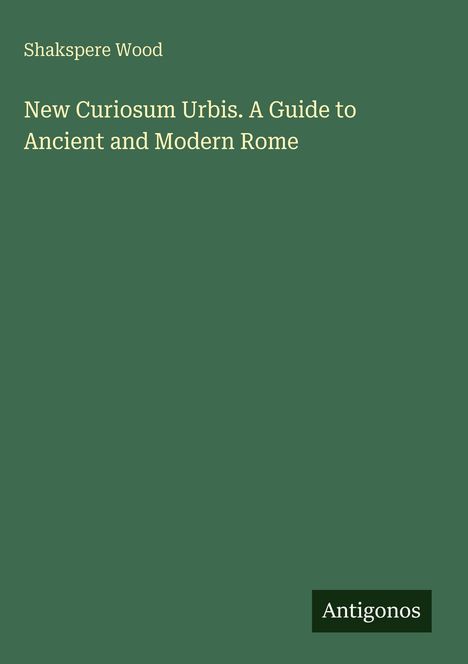 "Shakspere Wood. New Curiosum Urbis. A Guide to Ancient and Modern Rome. Antigonos" in weiß auf grünem Hintergrund.