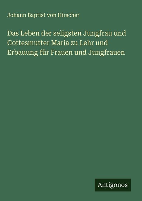 Grüner Hintergrund mit weißem Text: "Johann Baptist von Hirscher. Das Leben der seligsten Jungfrau..." Unten rechts "Antigonos".
