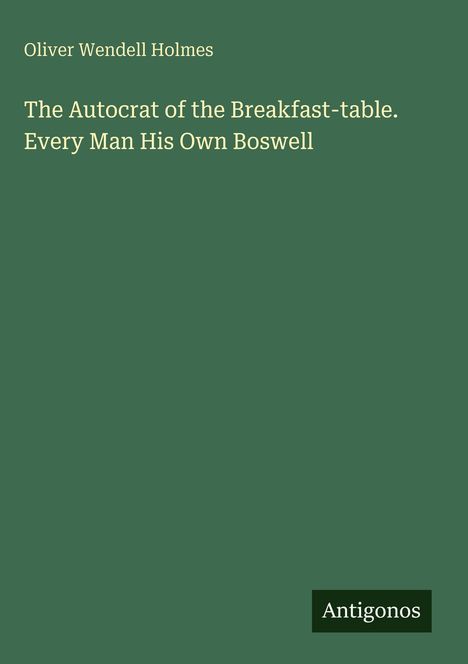 Grüner Hintergrund mit gelbem Text: "Oliver Wendell Holmes, The Autocrat of the Breakfast-table. Every Man His Own Boswell". Unten ein Logo: "Antigonos".