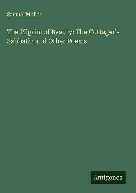 Text: "Samuel Mullen. The Pilgrim of Beauty: The Cottager's Sabbath; and Other Poems." Grüner Hintergrund. Logo: "Antigonos".