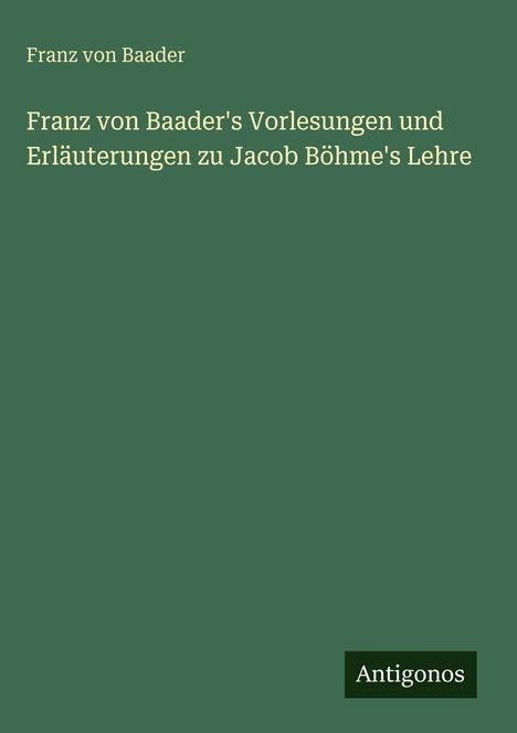 Grüner Hintergrund mit weißem Text: "Franz von Baader's Vorlesungen und Erläuterungen zu Jacob Böhme's Lehre." Unten: "Antigonos".