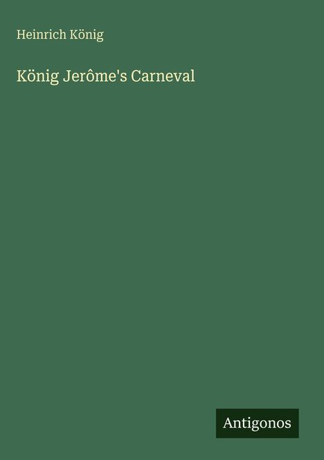 "Heinrich König, König Jérôme's Carneval." Unten rechts steht "Antigonos." Hintergrund in dunklem Grün.