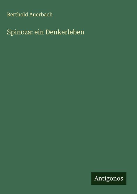 "Berthold Auerbach, Spinoza: ein Denkerleben" in beiger Schrift auf dunkelgrünem Hintergrund, unten rechts "Antigonos".