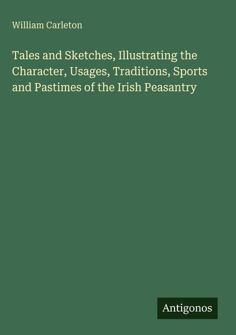 William Carleton, Titel: "Tales and Sketches, Illustrating the Character, Usages, Traditions, Sports and Pastimes of the Irish Peasantry". Dunkelgrüner Hintergrund.