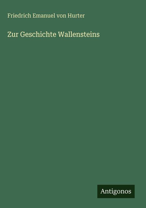 "Zur Geschichte Wallensteins" von Friedrich Emanuel von Hurter. Ein grünes Cover mit dem Logo "Antigonos" unten.
