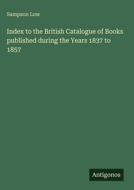 "Sampson Low: Index to the British Catalogue of Books 1837-1857." Untergrund in Dunkelgrün, Schrift in Beige. Antigonos-Logo.