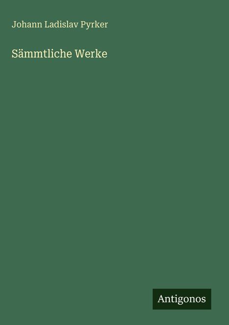 "Johann Ladislav Pyrker, Sämmtliche Werke" steht in heller Schrift auf dunkelgrünem Hintergrund, unten rechts "Antigonos".