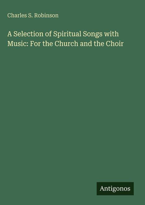 Charles S. Robinson; A Selection of Spiritual Songs with Music: For the Church and the Choir. Grüner Hintergrund.