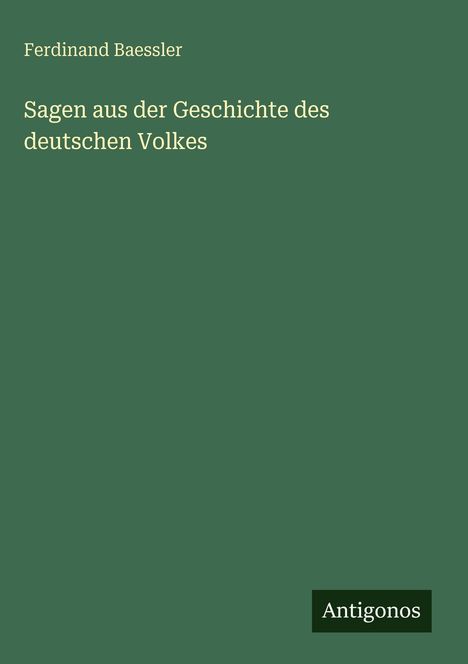 Titel: "Sagen aus der Geschichte des deutschen Volkes" von Ferdinand Baessler. Unten rechts: Logo "Antigonos". Hintergrund grün.
