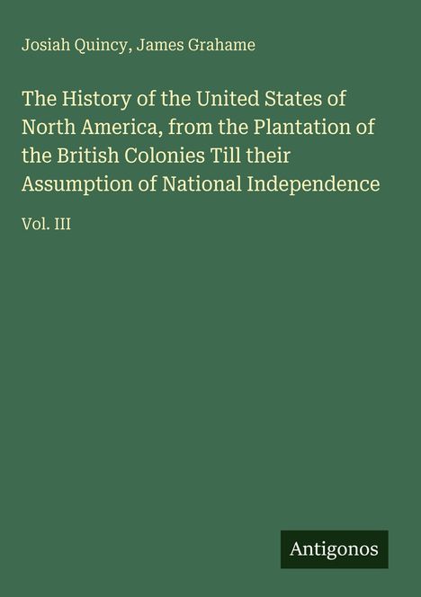 Text: Josiah Quincy, James Grahame. Titel: "The History of the United States...Independence Vol. III". Hintergrund grün.