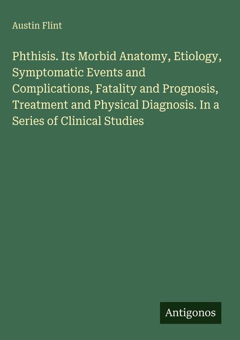 Buchtitel: "Phthisis. Its Morbid Anatomy..." Autor: Austin Flint. Grüner Hintergrund, Logo: Antigonos.