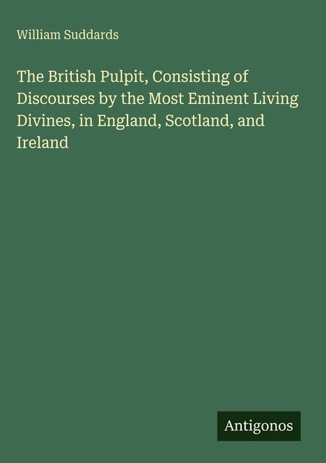 Text: 
William Suddards  
The British Pulpit, Consisting of 
Discourses by the Most Eminent 
Living Divines, in England, Scotland, and Ireland  
Antigonos

Grüner Hintergrund, klassisches Layout.