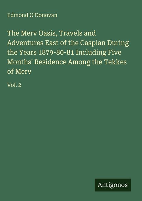Titel: "The Merv Oasis, Travels and Adventures East of the Caspian During 1879-80-81" von Edmond O'Donovan, Vol. 2. Logo: Antigonos.