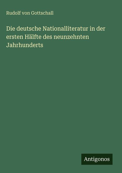 Rudolf von Gottschall, "Die deutsche Nationalliteratur in der ersten Hälfte des neunzehnten Jahrhunderts", Antigonos.