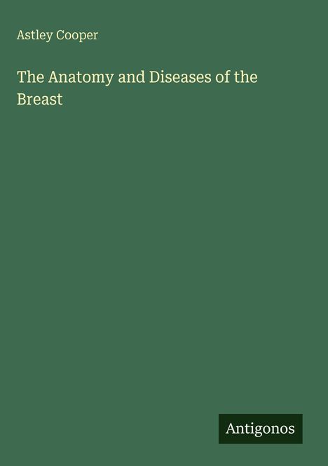 Astley Cooper: The Anatomy and Diseases of the Breast. Logo: Antigonos. Dunkelgrüner Hintergrund.