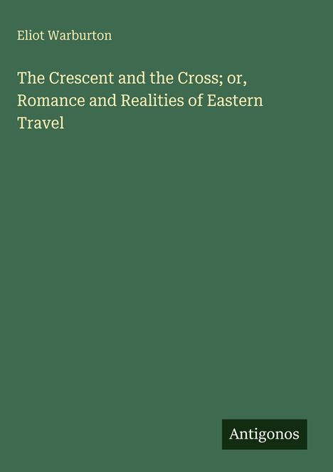 Eliot Warburton: "The Crescent and the Cross; or, Romance and Realities of Eastern Travel". Grün mit "Antigonos" unten.