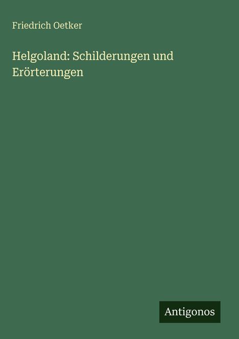 Grünes Cover, Titel: "Helgoland: Schilderungen und Erörterungen". Autor: Friedrich Oetker. Unten: "Antigonos" auf dunklem Feld.