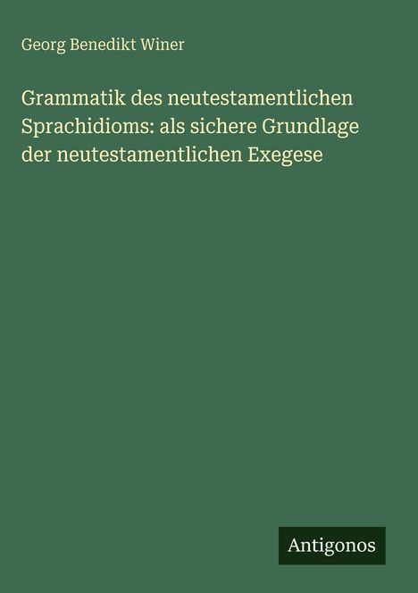 Der Titel lautet: "Grammatik des neutestamentlichen Sprachidioms: als sichere Grundlage der neutestamentlichen Exegese". Unten rechts steht "Antigonos". Der Hintergrund ist dunkelgrün.