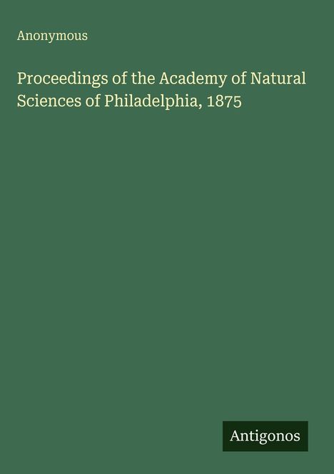 "Proceedings of the Academy of Natural Sciences of Philadelphia, 1875" in weißem Text auf grünem Hintergrund. Unten rechts "Antigonos".