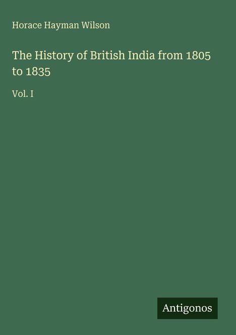 "Horace Hayman Wilson, The History of British India from 1805 to 1835, Vol. I." Grüner Hintergrund mit kleinem "Antigonos"-Logo.