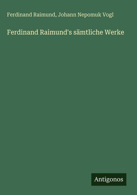Text: "Ferdinand Raimund, Johann Nepomuk Vogl", "Ferdinand Raimund's sämtliche Werke", "Antigonos". Einfache grüne Fläche.