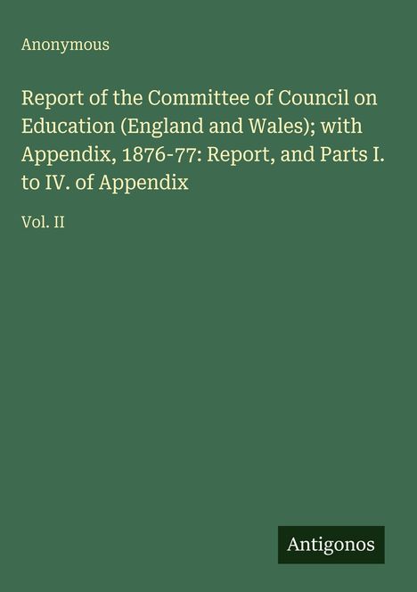 „Anonymous. Report of the Committee of Council on Education (England and Wales)... Vol. II.“ Grünes Cover. Logo: Antigonos.
