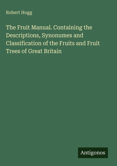 Text: "Robert Hogg. The Fruit Manual. Containing the Descriptions, Synonumes and Classification of the Fruits and Fruit Trees of Great Britain." Unten rechts steht "Antigonos". Grüner Hintergrund.