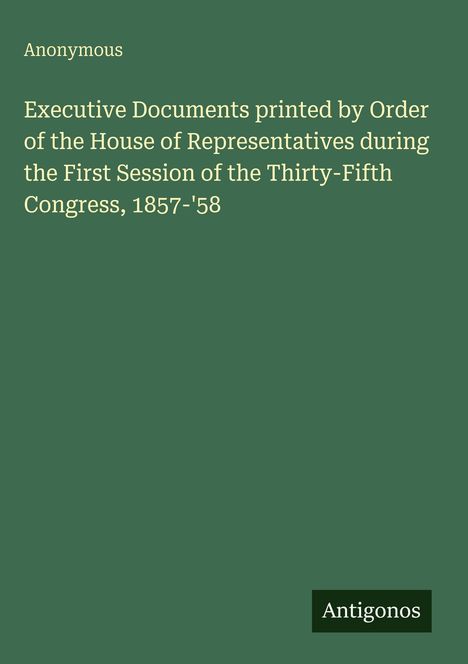 Grüner Hintergrund mit weißem Text: "Executive Documents...First Session...Thirty-Fifth Congress, 1857-'58." Unten: "Antigonos."
