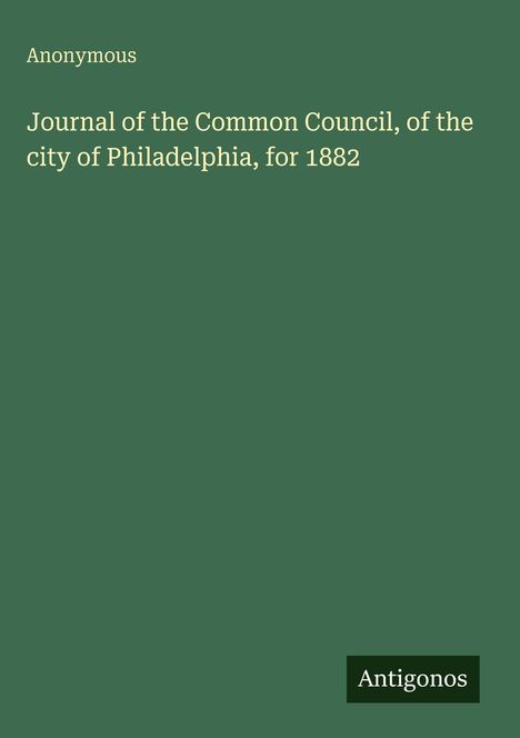 "Anonymous - Journal of the Common Council, of the city of Philadelphia, for 1882. Logo Antigonos. Grüner Hintergrund."