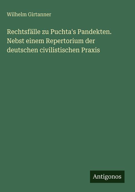 Der Titel ist "Rechtsfälle zu Puchta's Pandekten". Oben steht "Wilhelm Girtanner". Unten rechts steht "Antigonos". 

Die Hintergrundfarbe ist dunkelgrün.