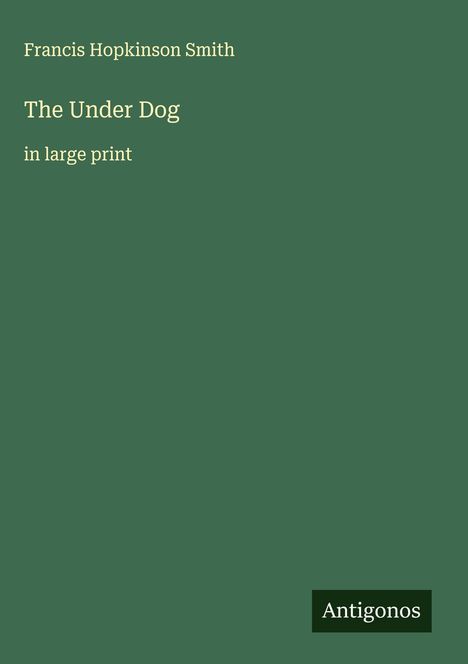 "Francis Hopkinson Smith. The Under Dog. in large print. Unten rechts das Logo von Antigonos. Hintergrund grün."