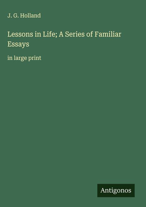 J.G. Holland: Lessons in Life; A Series of Familiar Essays, in large print. Grüner Hintergrund. Antigonos-Logo unten rechts.