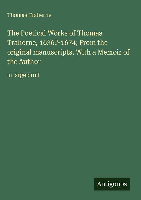 Thomas Traherne, Titel: "The Poetical Works of Thomas Traherne, 1636?-1674; From the original manuscripts, With a Memoir" in großer Schrift. Unten rechts Logo "Antigonos". Hintergrund grün.