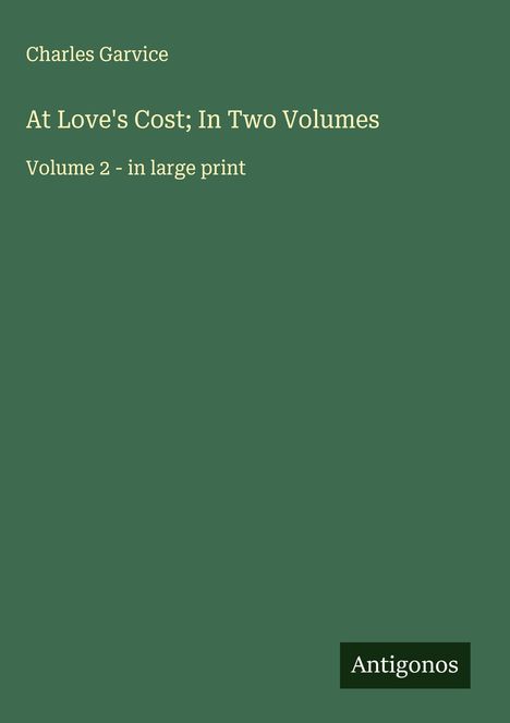 "Charles Garvice, At Love's Cost; In Two Volumes. Volume 2 - in large print. Unten rechts: Logo 'Antigonos'."