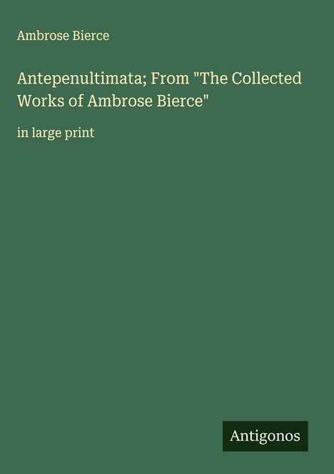 Ambrose Bierce: Antepenultimata; From "The Collected Works of Ambrose Bierce", Buch