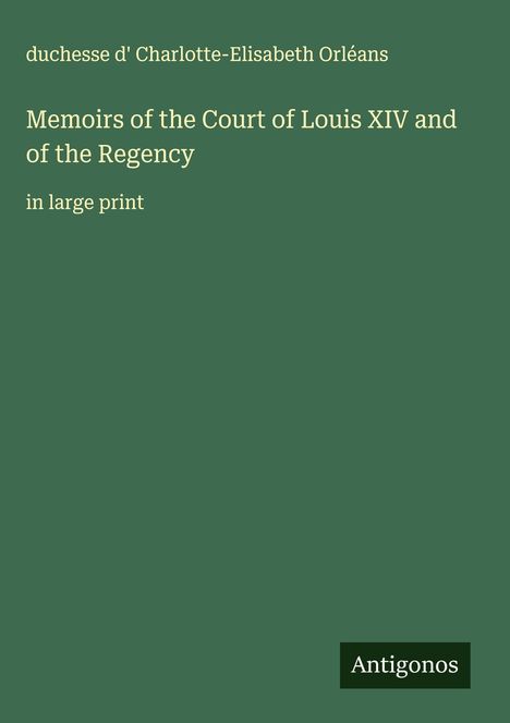 duchesse d' Charlotte-Elisabeth Orléans: Memoirs of the Court of Louis XIV and of the Regency, Buch