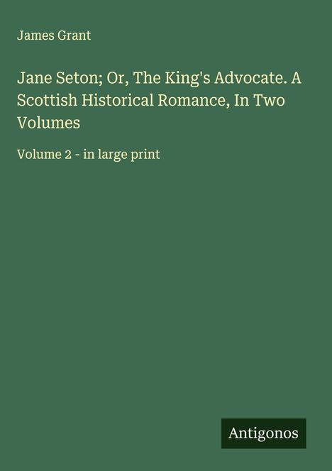 James Grant (geb. 1954): Jane Seton; Or, The King's Advocate. A Scottish Historical Romance, In Two Volumes, Buch