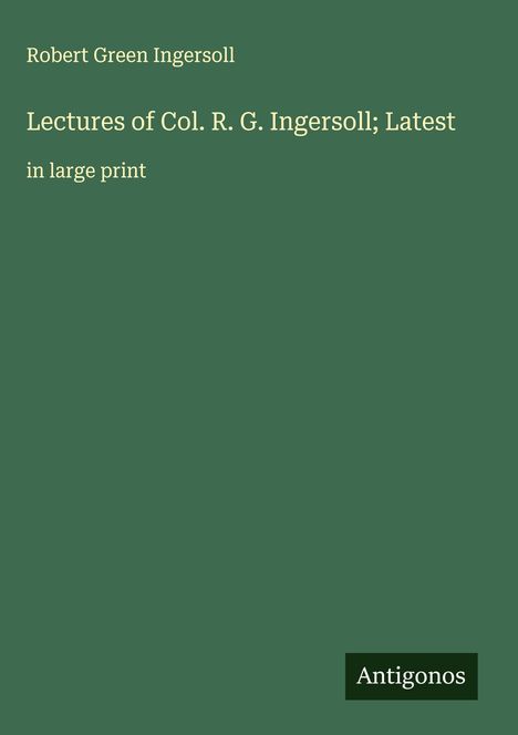Robert Green Ingersoll: Lectures of Col. R. G. Ingersoll; Latest, Buch