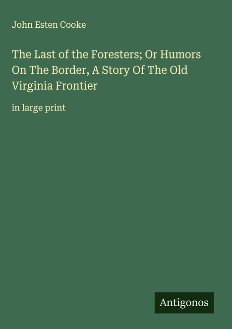 John Esten Cooke: The Last of the Foresters; Or Humors On The Border, A Story Of The Old Virginia Frontier, Buch
