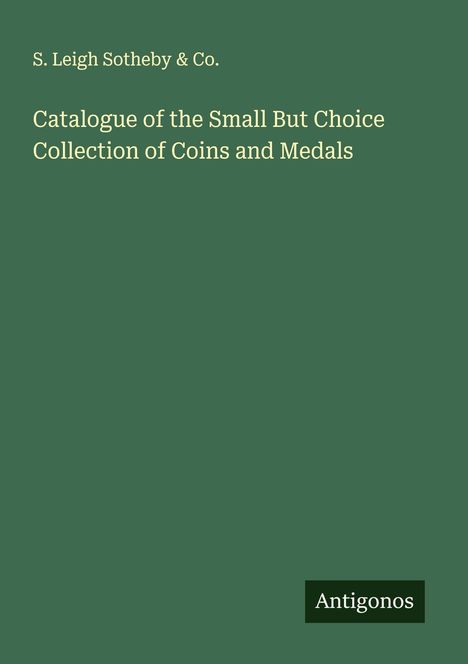 S. Leigh Sotheby & Co.: Catalogue of the Small But Choice Collection of Coins and Medals, Buch