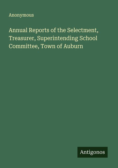Anonymous: Annual Reports of the Selectment, Treasurer, Superintending School Committee, Town of Auburn, Buch